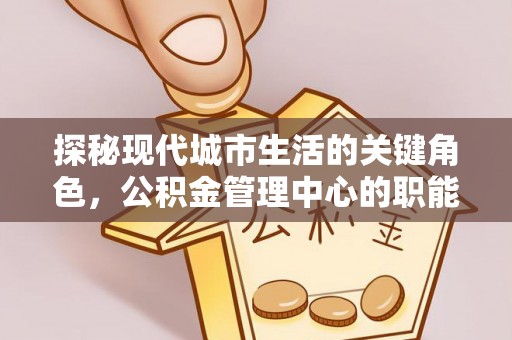 潮阳探秘现代城市生活的关键角色，公积金管理中心的职能与影响