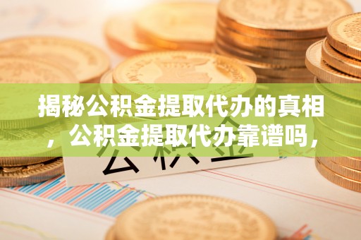 潮阳揭秘公积金提取代办的真相，公积金提取代办靠谱吗，如何选择专业服务？