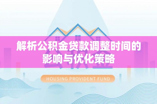 潮阳解析公积金贷款调整时间的影响与优化策略