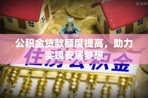 潮阳公积金贷款额度提高，助力实现安居梦想