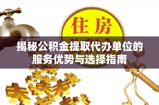 潮阳揭秘公积金提取代办单位的服务优势与选择指南