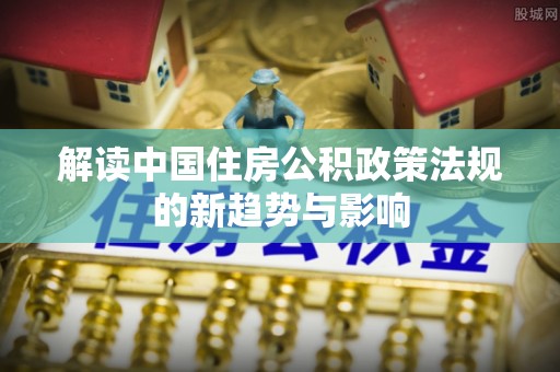 潮阳解读中国住房公积政策法规的新趋势与影响