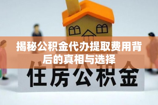 潮阳揭秘公积金代办提取费用背后的真相与选择