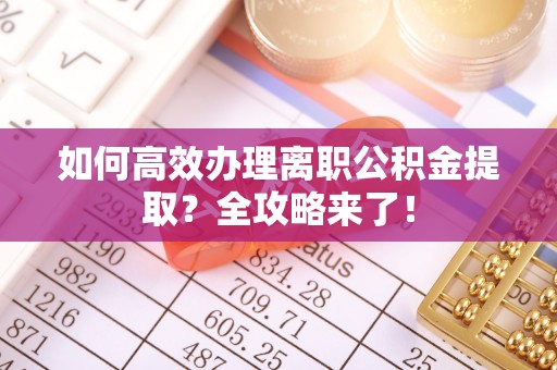 潮阳如何高效办理离职公积金提取？全攻略来了！