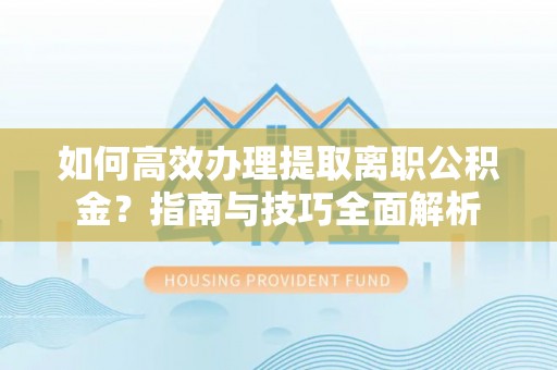 潮阳如何高效办理提取离职公积金？指南与技巧全面解析