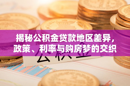 潮阳揭秘公积金贷款地区差异，政策、利率与购房梦的交织