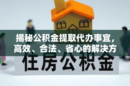 潮阳揭秘公积金提取代办事宜，高效、合法、省心的解决方案