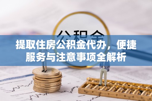 潮阳提取住房公积金代办，便捷服务与注意事项全解析