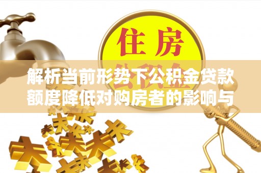潮阳解析当前形势下公积金贷款额度降低对购房者的影响与应对策略