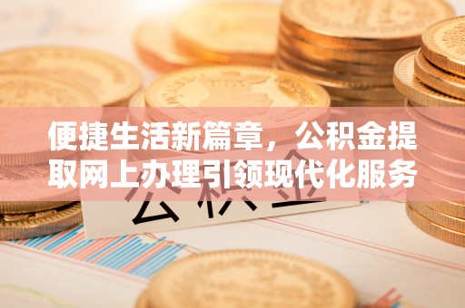 潮阳便捷生活新篇章，公积金提取网上办理引领现代化服务