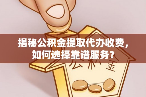 潮阳揭秘公积金提取代办收费，如何选择靠谱服务？