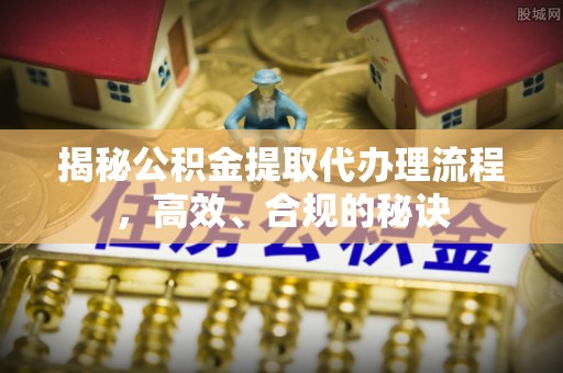 潮阳揭秘公积金提取代办理流程，高效、合规的秘诀