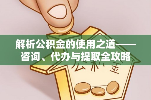 潮阳解析公积金的使用之道——咨询、代办与提取全攻略