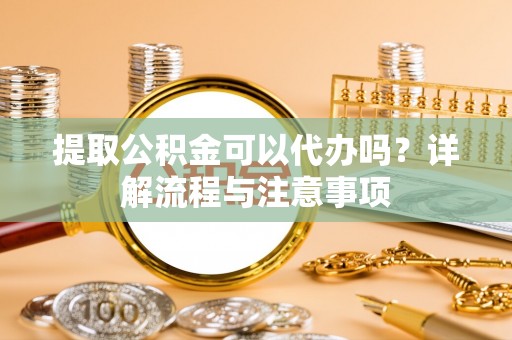 潮阳提取公积金可以代办吗？详解流程与注意事项