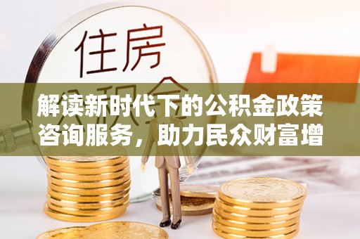 潮阳解读新时代下的公积金政策咨询服务，助力民众财富增值与安居梦想