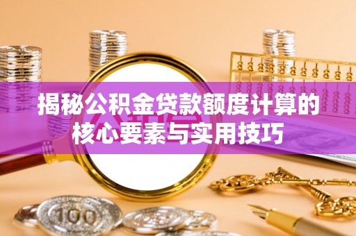 潮阳揭秘公积金贷款额度计算的核心要素与实用技巧