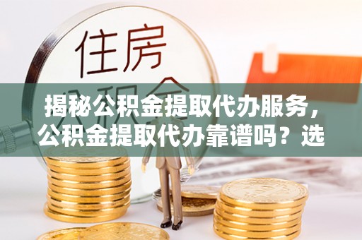 潮阳揭秘公积金提取代办服务，公积金提取代办靠谱吗？选择需谨慎