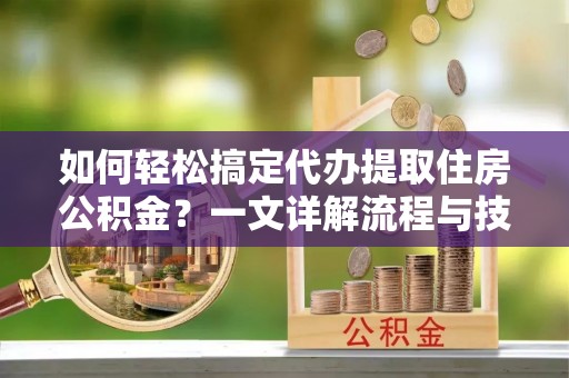 潮阳如何轻松搞定代办提取住房公积金？一文详解流程与技巧