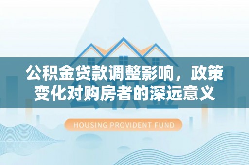 潮阳公积金贷款调整影响，政策变化对购房者的深远意义
