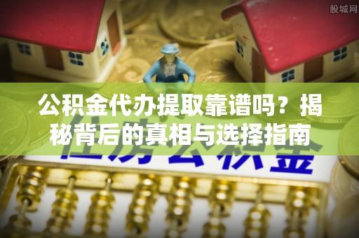潮阳公积金代办提取靠谱吗？揭秘背后的真相与选择指南