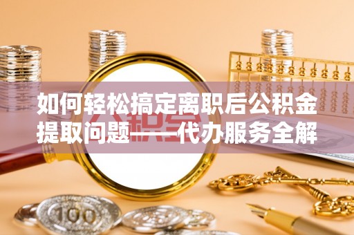 潮阳如何轻松搞定离职后公积金提取问题——代办服务全解析
