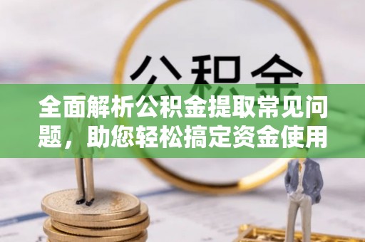 潮阳全面解析公积金提取常见问题，助您轻松搞定资金使用