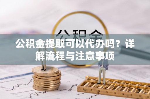 潮阳公积金提取可以代办吗？详解流程与注意事项