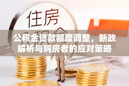 潮阳公积金贷款额度调整，新政解析与购房者的应对策略
