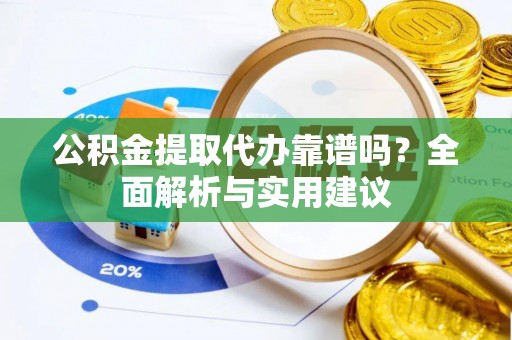 潮阳公积金提取代办靠谱吗？全面解析与实用建议