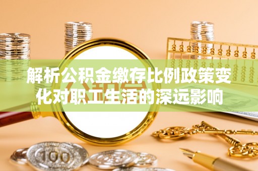 潮阳解析公积金缴存比例政策变化对职工生活的深远影响