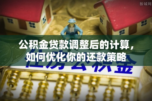 潮阳公积金贷款调整后的计算，如何优化你的还款策略