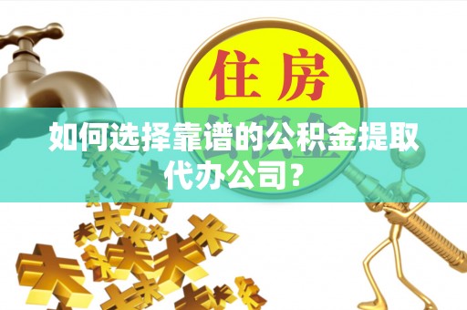 潮阳如何选择靠谱的公积金提取代办公司？