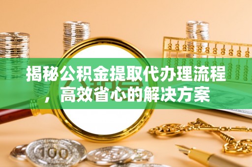 潮阳揭秘公积金提取代办理流程，高效省心的解决方案