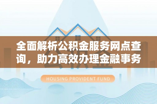 潮阳全面解析公积金服务网点查询，助力高效办理金融事务