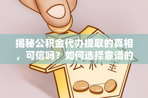 潮阳揭秘公积金代办提取的真相，可信吗？如何选择靠谱的服务商？
