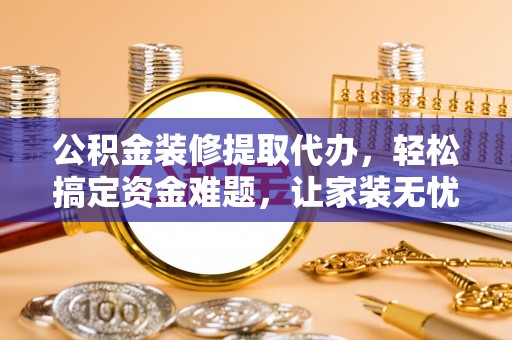 潮阳公积金装修提取代办，轻松搞定资金难题，让家装无忧