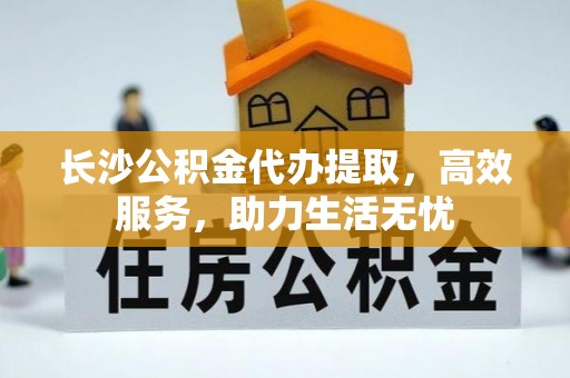 潮阳长沙公积金代办提取，高效服务，助力生活无忧