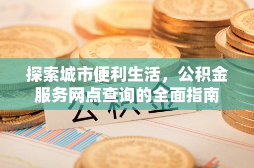 潮阳探索城市便利生活，公积金服务网点查询的全面指南