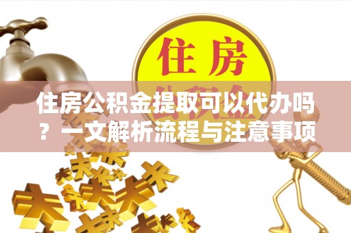 潮阳住房公积金提取可以代办吗？一文解析流程与注意事项