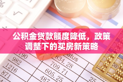 潮阳公积金贷款额度降低，政策调整下的买房新策略