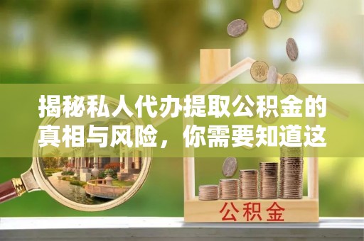 潮阳揭秘私人代办提取公积金的真相与风险，你需要知道这些！