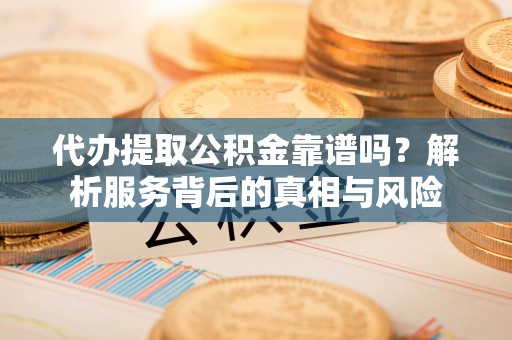 潮阳代办提取公积金靠谱吗？解析服务背后的真相与风险