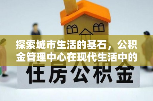 潮阳探索城市生活的基石，公积金管理中心在现代生活中的重要角色
