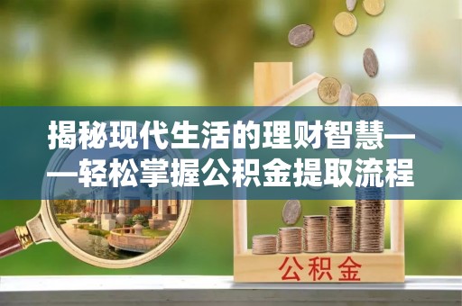 潮阳揭秘现代生活的理财智慧——轻松掌握公积金提取流程的实用指南
