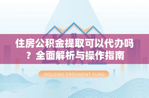 潮阳住房公积金提取可以代办吗？全面解析与操作指南