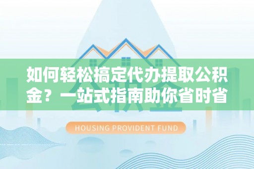 潮阳如何轻松搞定代办提取公积金？一站式指南助你省时省心