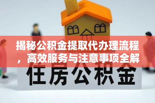 潮阳揭秘公积金提取代办理流程，高效服务与注意事项全解析