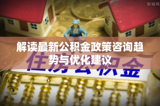 潮阳解读最新公积金政策咨询趋势与优化建议