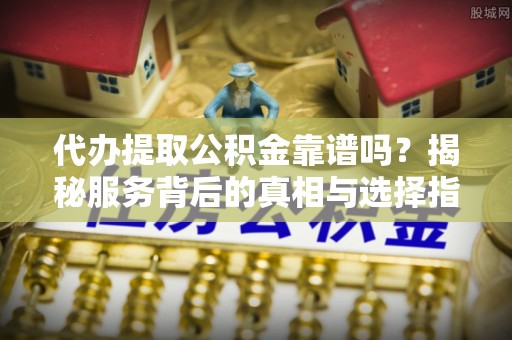 潮阳代办提取公积金靠谱吗？揭秘服务背后的真相与选择指南