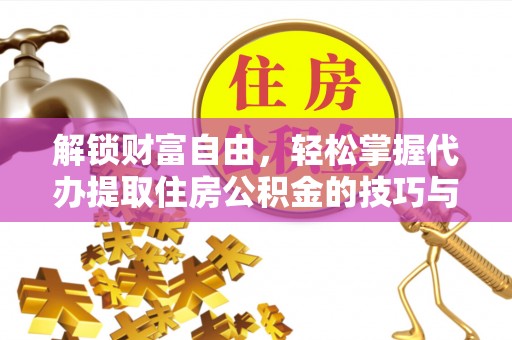 潮阳解锁财富自由，轻松掌握代办提取住房公积金的技巧与攻略